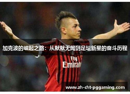 加克波的崛起之路:从默默无闻到足坛新星的奋斗历程