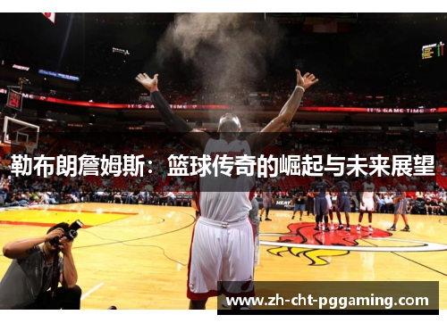 勒布朗詹姆斯:篮球传奇的崛起与未来展望